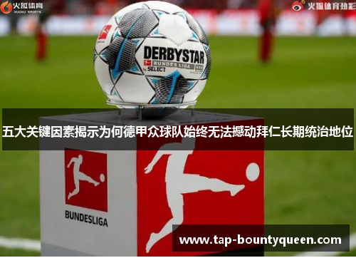 五大关键因素揭示为何德甲众球队始终无法撼动拜仁长期统治地位