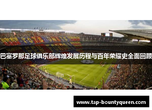 巴塞罗那足球俱乐部辉煌发展历程与百年荣耀史全面回顾
