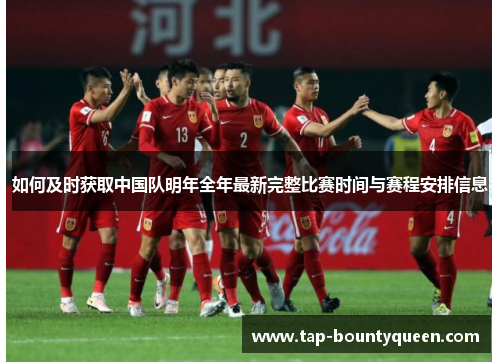 如何及时获取中国队明年全年最新完整比赛时间与赛程安排信息 如何及时获取中国队明年全年最新完整比赛时间与赛程安排信息