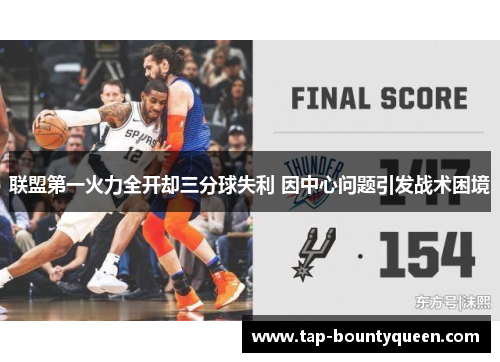 联盟第一火力全开却三分球失利 因中心问题引发战术困境 联盟第一火力全开却三分球失利 因中心问题引发战术困境
