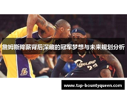 詹姆斯降薪背后深藏的冠军梦想与未来规划分析