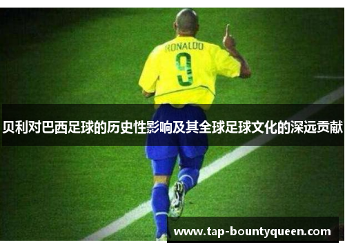 贝利对巴西足球的历史性影响及其全球足球文化的深远贡献 贝利对巴西足球的历史性影响及其全球足球文化的深远贡献