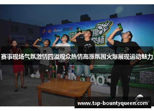 赛事现场气氛激情四溢观众热情高涨氛围火爆展现运动魅力 赛事现场气氛激情四溢观众热情高涨氛围火爆展现运动魅力