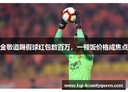 金敬道踢假球红包数百万,一顿饭价格成焦点 金敬道踢假球红包数百万,一顿饭价格成焦点