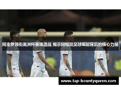 阿圭罗领衔美洲杯赛场激战 揭示阿根廷足球崛起背后的核心力量 阿圭罗领衔美洲杯赛场激战 揭示阿根廷足球崛起背后的核心力量