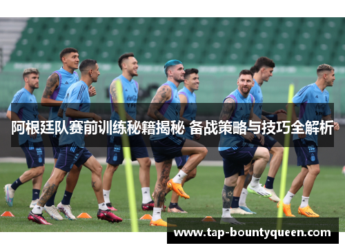 阿根廷队赛前训练秘籍揭秘 备战策略与技巧全解析