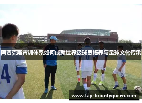 阿贾克斯青训体系如何成就世界级球员培养与足球文化传承 阿贾克斯青训体系如何成就世界级球员培养与足球文化传承