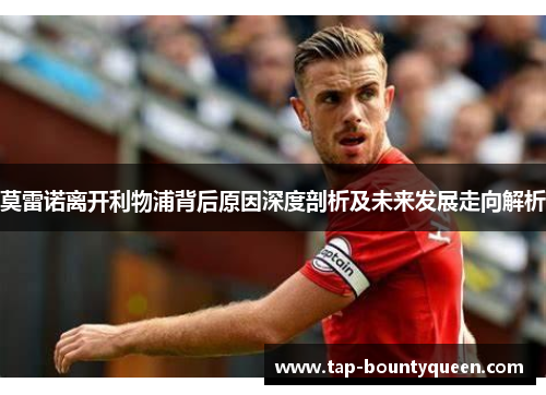 莫雷诺离开利物浦背后原因深度剖析及未来发展走向解析