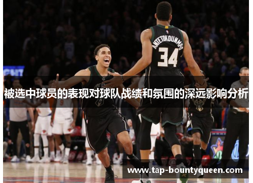 被选中球员的表现对球队战绩和氛围的深远影响分析 被选中球员的表现对球队战绩和氛围的深远影响分析