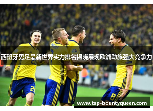 西班牙男足最新世界实力排名揭晓展现欧洲劲旅强大竞争力 西班牙男足最新世界实力排名揭晓展现欧洲劲旅强大竞争力