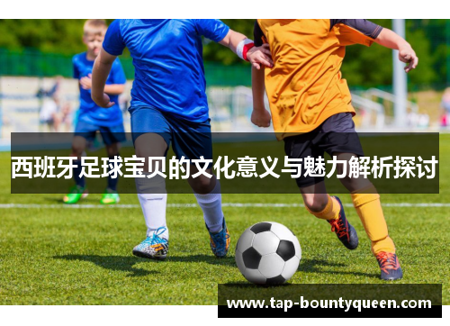 西班牙足球宝贝的文化意义与魅力解析探讨 西班牙足球宝贝的文化意义与魅力解析探讨