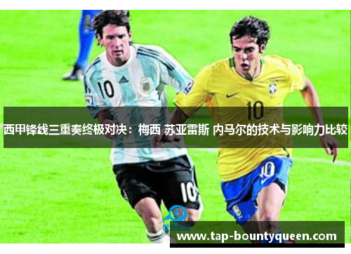 西甲锋线三重奏终极对决:梅西 苏亚雷斯 内马尔的技术与影响力比较 西甲锋线三重奏终极对决:梅西 苏亚雷斯 内马尔的技术与影响力比较