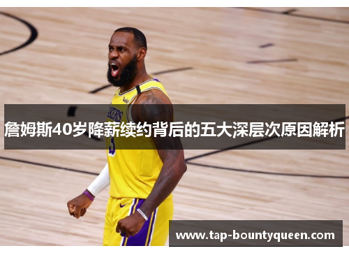 詹姆斯40岁降薪续约背后的五大深层次原因解析 詹姆斯40岁降薪续约背后的五大深层次原因解析