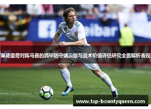 莫德里奇对阵马赛的西甲防守端贡献与战术价值评估研究全面解析表现