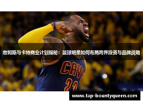 詹姆斯与卡特商业计划揭秘：篮球明星如何布局跨界投资与品牌战略