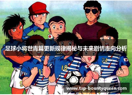 足球小将世青篇更新规律揭秘与未来剧情走向分析