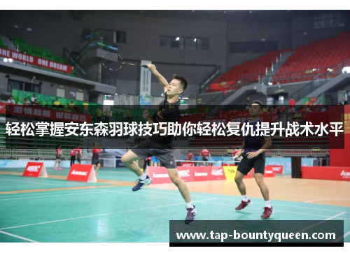 轻松掌握安东森羽球技巧助你轻松复仇提升战术水平 轻松掌握安东森羽球技巧助你轻松复仇提升战术水平