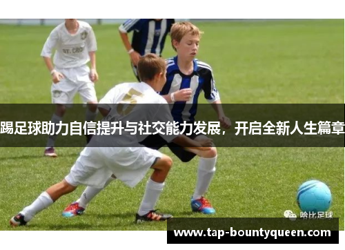 踢足球助力自信提升与社交能力发展,开启全新人生篇章 踢足球助力自信提升与社交能力发展,开启全新人生篇章