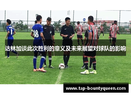 达林加谈此次胜利的意义及未来展望对球队的影响 达林加谈此次胜利的意义及未来展望对球队的影响