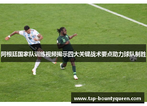 阿根廷国家队训练视频揭示四大关键战术要点助力球队制胜 阿根廷国家队训练视频揭示四大关键战术要点助力球队制胜