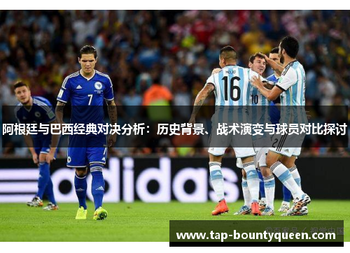 阿根廷与巴西经典对决分析:历史背景、战术演变与球员对比探讨 阿根廷与巴西经典对决分析:历史背景、战术演变与球员对比探讨