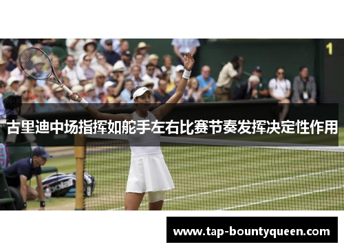 古里迪中场指挥如舵手左右比赛节奏发挥决定性作用 古里迪中场指挥如舵手左右比赛节奏发挥决定性作用