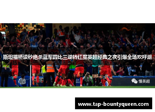 斯坦福桥读秒绝杀蓝军四比三逆转红魔英超经典之夜引爆全场欢呼潮