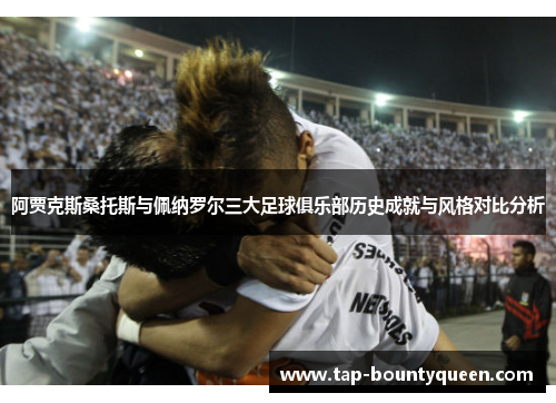 阿贾克斯桑托斯与佩纳罗尔三大足球俱乐部历史成就与风格对比分析