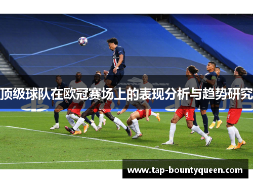 顶级球队在欧冠赛场上的表现分析与趋势研究