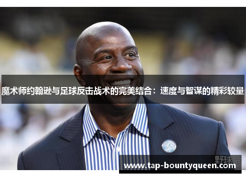 魔术师约翰逊与足球反击战术的完美结合：速度与智谋的精彩较量