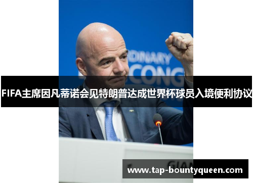 FIFA主席因凡蒂诺会见特朗普达成世界杯球员入境便利协议