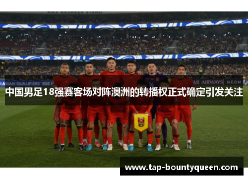 中国男足18强赛客场对阵澳洲的转播权正式确定引发关注