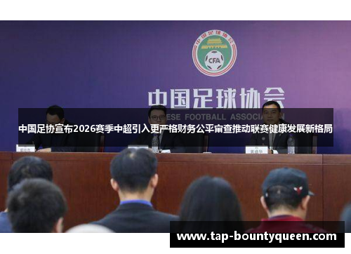 中国足协宣布2026赛季中超引入更严格财务公平审查推动联赛健康发展新格局